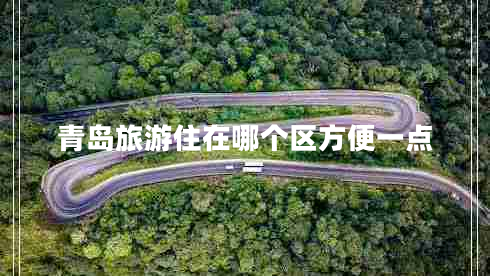 青島旅游住在哪個(gè)區(qū)方便一點(diǎn)