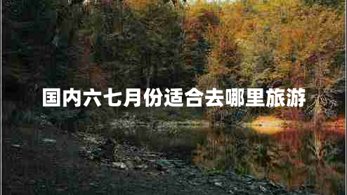 國(guó)內(nèi)六七月份適合去哪里旅游