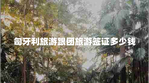 匈牙利旅游跟團(tuán)旅游簽證多少錢(qián)