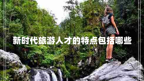 新時代旅游人才的特點包括哪些