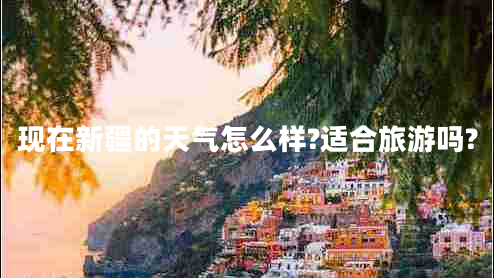 現(xiàn)在新疆的天氣怎么樣?適合旅游嗎?