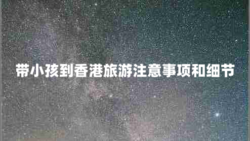 帶小孩到香港旅游注意事項(xiàng)和細(xì)節(jié)