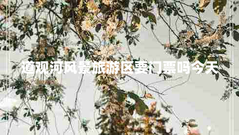 道觀河風(fēng)景旅游區(qū)要門票嗎今天