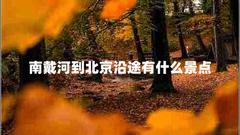南戴河到北京沿途有什么景點