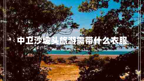 中衛(wèi)沙坡頭旅游需帶什么衣服