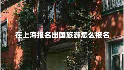 在上海報(bào)名出國旅游怎么報(bào)名