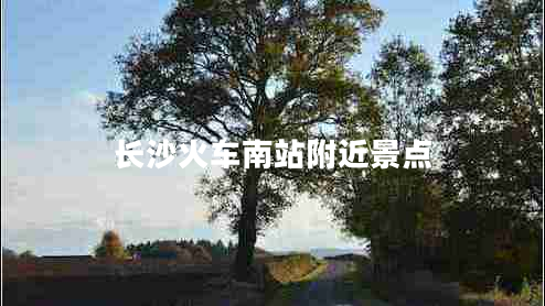 長沙火車南站附近景點