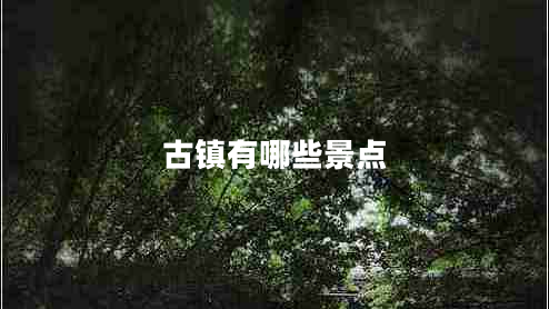 古鎮(zhèn)有哪些景點(diǎn)