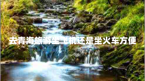去青海旅游坐飛機還是坐火車方便