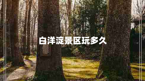 白洋淀景區(qū)玩多久