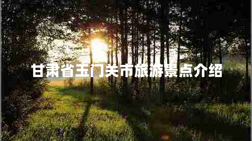 甘肅省玉門關(guān)市旅游景點(diǎn)介紹