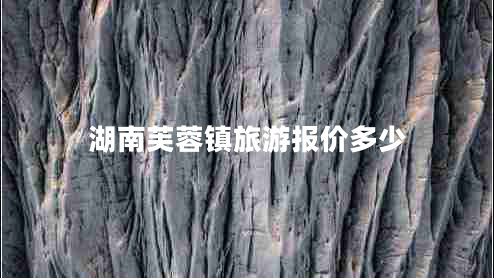 湖南芙蓉鎮(zhèn)旅游報價多少