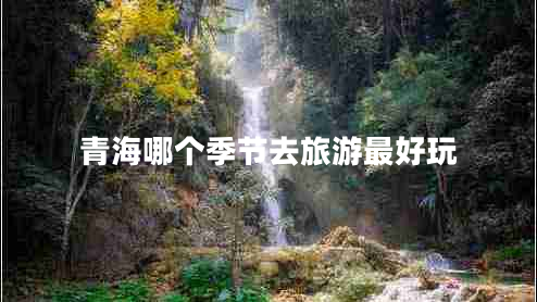 青海哪個(gè)季節(jié)去旅游最好玩