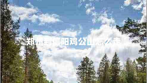 鄭州到信陽(yáng)雞公山怎么走