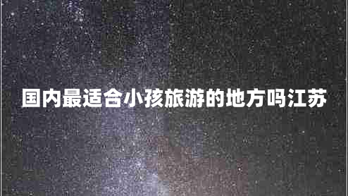 國(guó)內(nèi)最適合小孩旅游的地方嗎江蘇