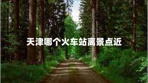 天津哪個(gè)火車站離景點(diǎn)近