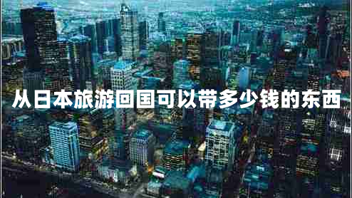 從日本旅游回國可以帶多少錢的東西