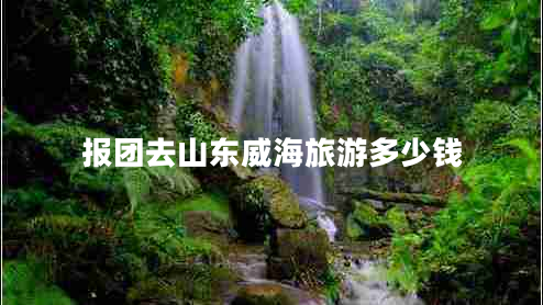報團(tuán)去山東威海旅游多少錢