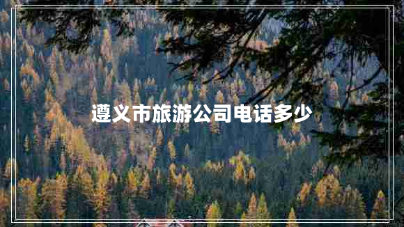 遵義市旅游公司電話多少