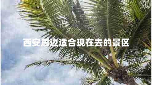 西安周邊適合現(xiàn)在去的景區(qū)