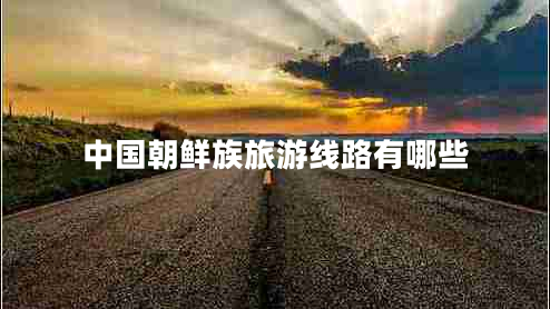 中國(guó)朝鮮族旅游線路有哪些