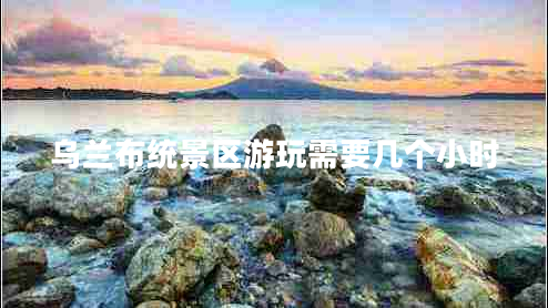 烏蘭布統(tǒng)景區(qū)游玩需要幾個(gè)小時(shí)