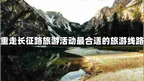 重走長(zhǎng)征路旅游活動(dòng)最合適的旅游線路