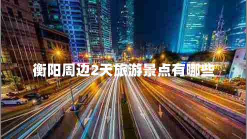 衡陽周邊2天旅游景點有哪些