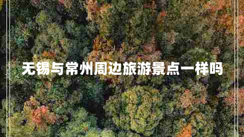 無錫與常州周邊旅游景點(diǎn)一樣嗎