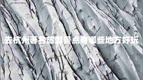 去杭州著名旅游景點有哪些地方好玩