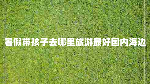 暑假帶孩子去哪里旅游最好國內(nèi)海邊