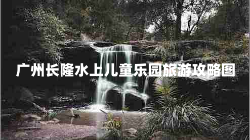 廣州長(zhǎng)隆水上兒童樂園旅游攻略圖