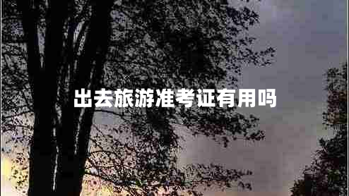 出去旅游準(zhǔn)考證有用嗎