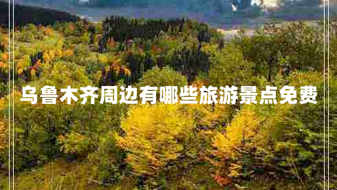 烏魯木齊周邊有哪些旅游景點免費