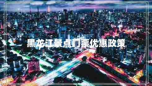 黑龍江景點門票優(yōu)惠政策
