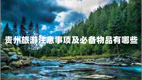 貴州旅游注意事項(xiàng)及必備物品有哪些