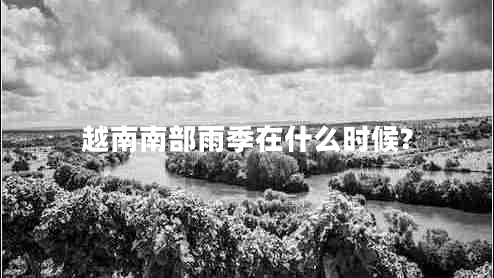 越南南部雨季在什么時候?