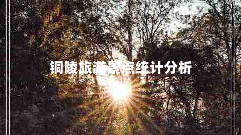 銅陵旅游景點統(tǒng)計分析