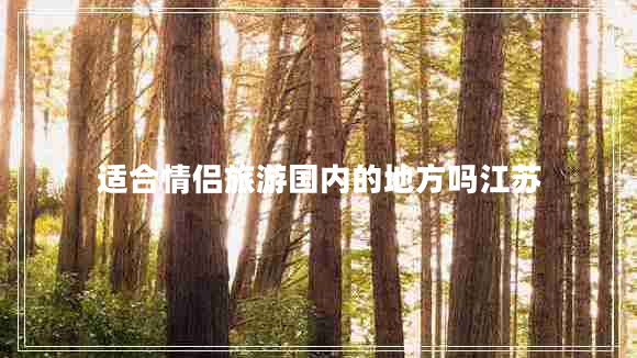 適合情侶旅游國內(nèi)的地方嗎江蘇