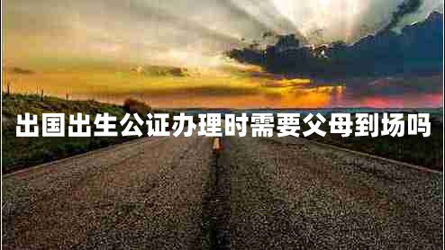 出國(guó)出生公證辦理時(shí)需要父母到場(chǎng)嗎