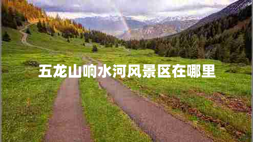 五龍山響水河風(fēng)景區(qū)在哪里