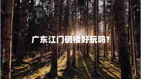 廣東江門碉樓好玩嗎?