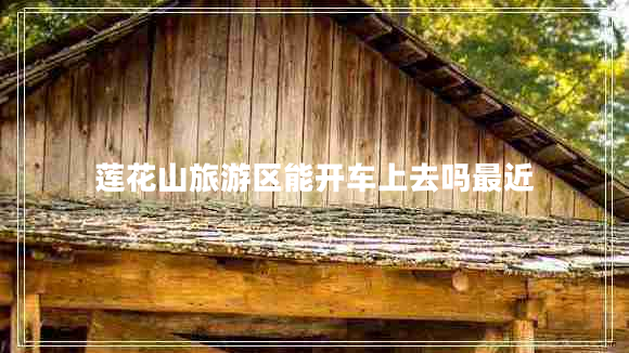 蓮花山旅游區(qū)能開車上去嗎最近