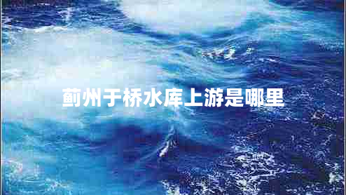 薊州于橋水庫(kù)上游是哪里