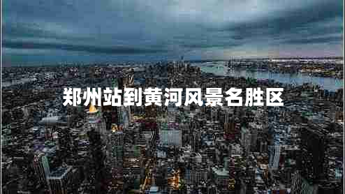 鄭州站到黃河風景名勝區(qū)