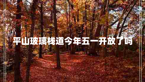 平山玻璃棧道今年五一開放了嗎