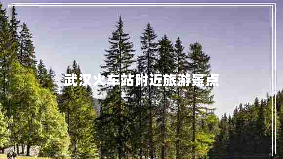 武漢火車站附近旅游景點(diǎn)