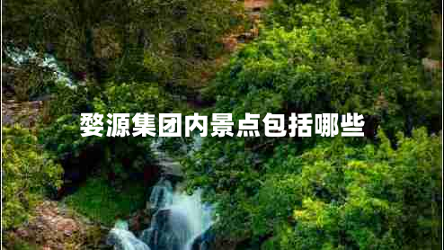 婺源集團(tuán)內(nèi)景點(diǎn)包括哪些