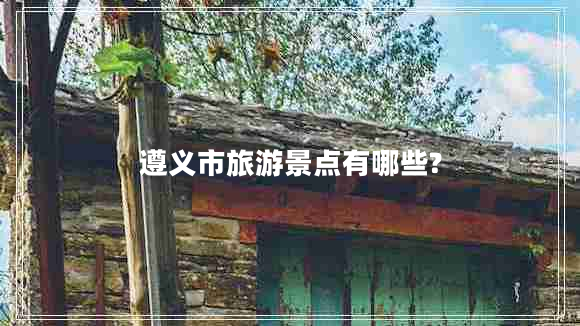 遵義市旅游景點有哪些?