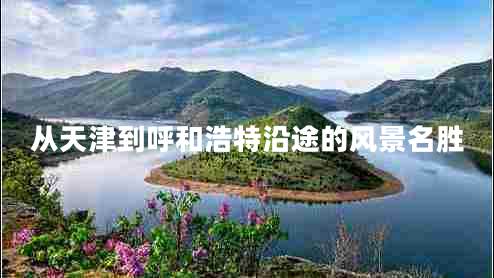 從天津到呼和浩特沿途的風景名勝